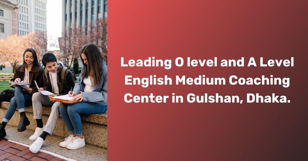 Leading O level and A Level English Medium Coaching Center in Gulshan, Dhaka.